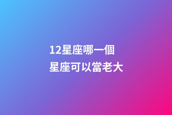 12星座哪一個星座可以當老大-第1張-星座運勢-玄機派