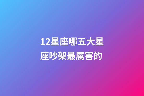 12星座哪五大星座吵架最厲害的-第1張-星座運勢-玄機派