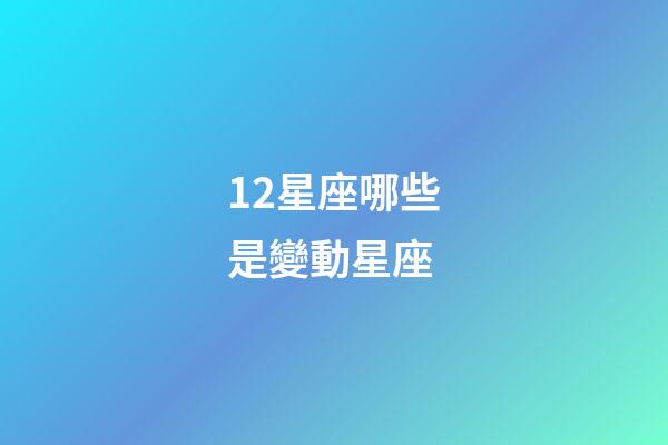 12星座哪些是變動星座-第1張-星座運勢-玄機派