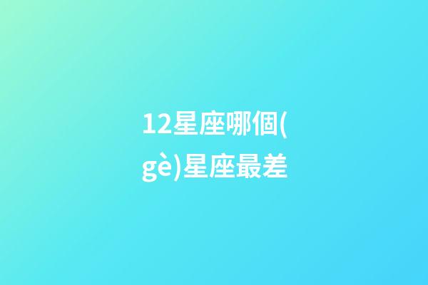 12星座哪個(gè)星座最差-第1張-星座運(yùn)勢-玄機(jī)派