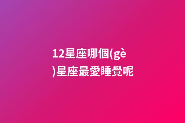 12星座哪個(gè)星座最愛睡覺呢-第1張-星座運(yùn)勢-玄機(jī)派