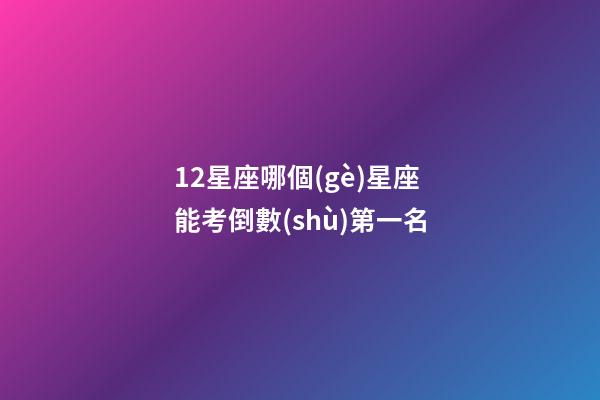 12星座哪個(gè)星座能考倒數(shù)第一名-第1張-星座運(yùn)勢(shì)-玄機(jī)派