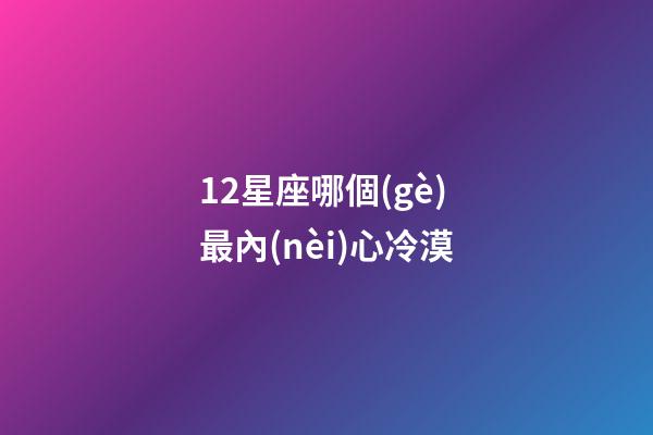 12星座哪個(gè)最內(nèi)心冷漠-第1張-星座運(yùn)勢(shì)-玄機(jī)派