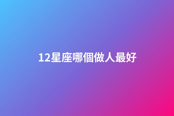 12星座哪個做人最好-第1張-星座運勢-玄機派