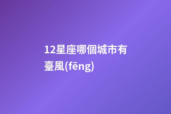 12星座哪個城市有臺風(fēng)-第1張-星座運(yùn)勢-玄機(jī)派