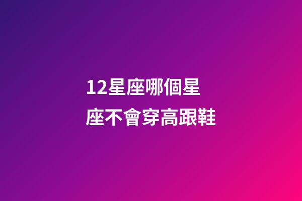 12星座哪個星座不會穿高跟鞋-第1張-星座運勢-玄機派
