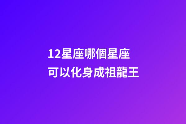 12星座哪個星座可以化身成祖龍王-第1張-星座運(yùn)勢-玄機(jī)派