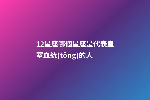 12星座哪個星座是代表皇室血統(tǒng)的人-第1張-星座運勢-玄機派