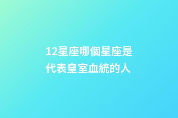 12星座哪個星座是代表皇室血統的人