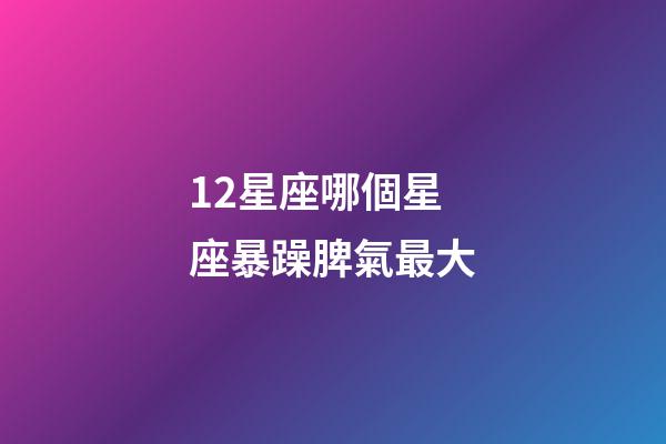 12星座哪個星座暴躁脾氣最大-第1張-星座運勢-玄機派