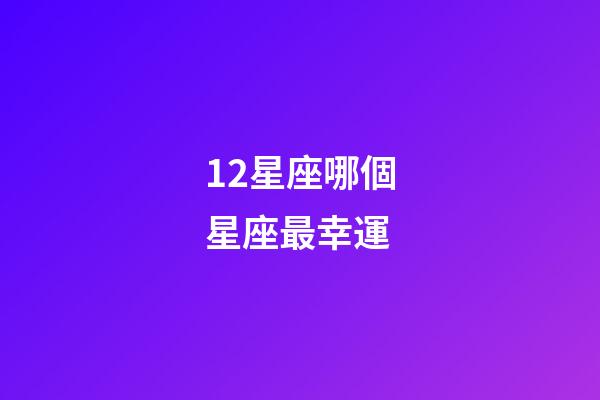 12星座哪個星座最幸運-第1張-星座運勢-玄機派