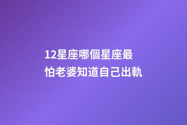 12星座哪個星座最怕老婆知道自己出軌-第1張-星座運勢-玄機派