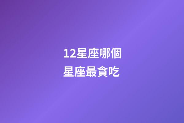 12星座哪個星座最貪吃-第1張-星座運勢-玄機派