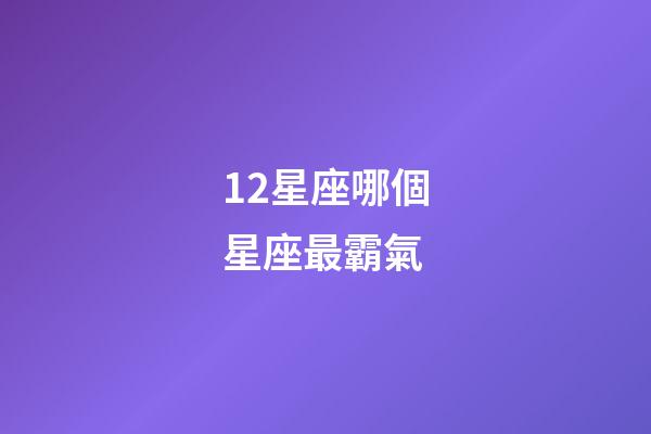 12星座哪個星座最霸氣-第1張-星座運勢-玄機派