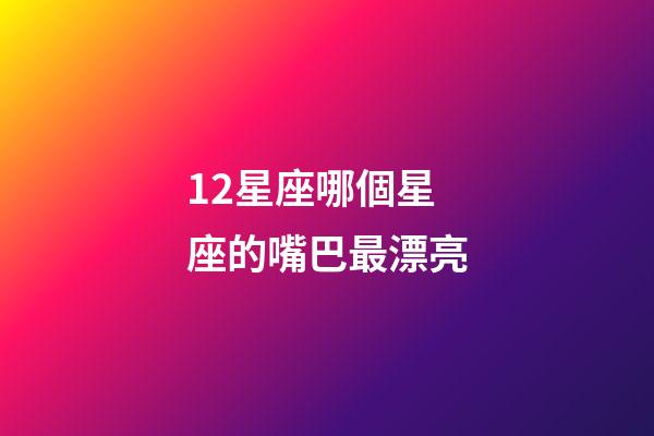 12星座哪個星座的嘴巴最漂亮-第1張-星座運勢-玄機派