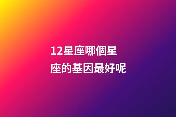 12星座哪個星座的基因最好呢-第1張-星座運勢-玄機派