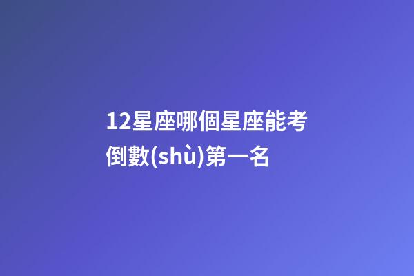 12星座哪個星座能考倒數(shù)第一名-第1張-星座運勢-玄機派