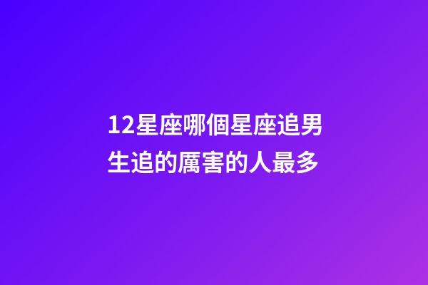12星座哪個星座追男生追的厲害的人最多-第1張-星座運勢-玄機派