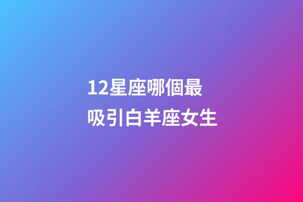 12星座哪個最吸引白羊座女生-第1張-星座運勢-玄機派