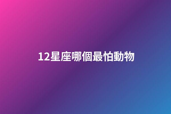 12星座哪個最怕動物-第1張-星座運勢-玄機派