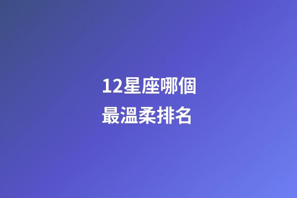 12星座哪個最溫柔排名-第1張-星座運勢-玄機派