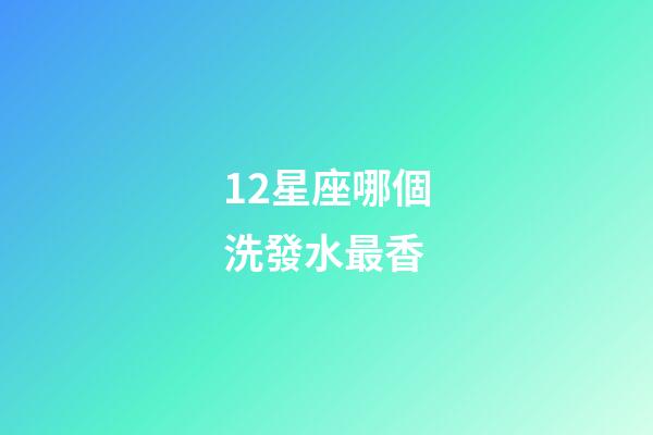 12星座哪個洗發水最香-第1張-星座運勢-玄機派