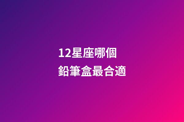 12星座哪個鉛筆盒最合適