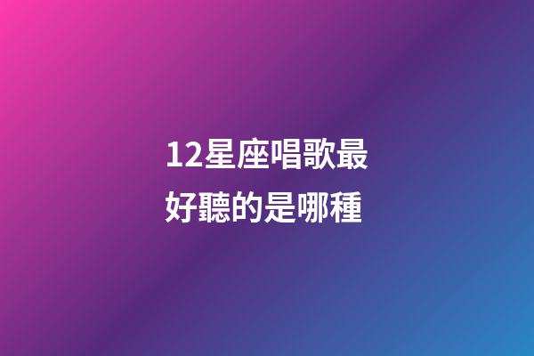 12星座唱歌最好聽的是哪種-第1張-星座運勢-玄機派