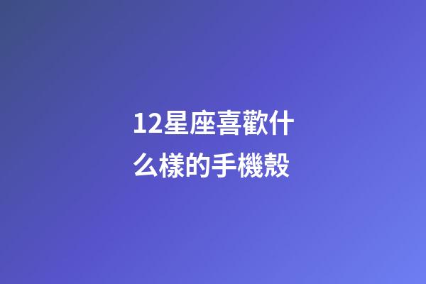 12星座喜歡什么樣的手機殼-第1張-星座運勢-玄機派