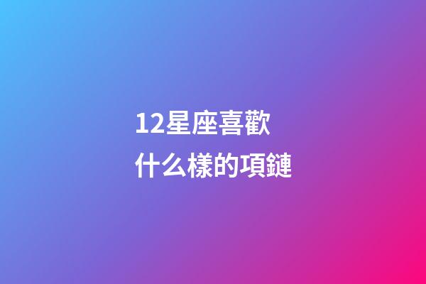 12星座喜歡什么樣的項鏈-第1張-星座運勢-玄機派