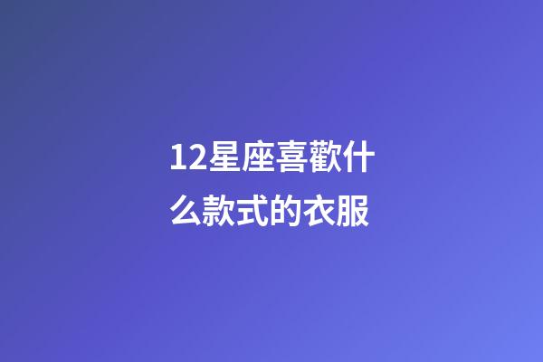 12星座喜歡什么款式的衣服-第1張-星座運勢-玄機派