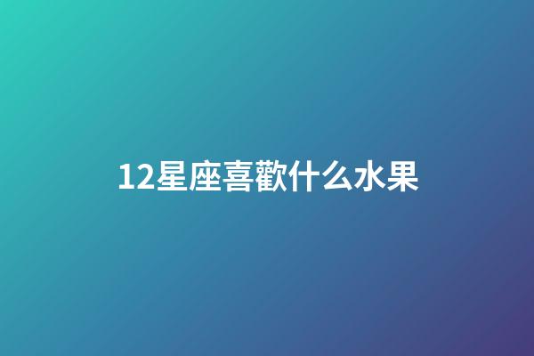 12星座喜歡什么水果-第1張-星座運(yùn)勢(shì)-玄機(jī)派
