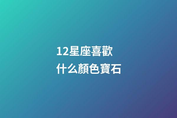 12星座喜歡什么顏色寶石-第1張-星座運勢-玄機派