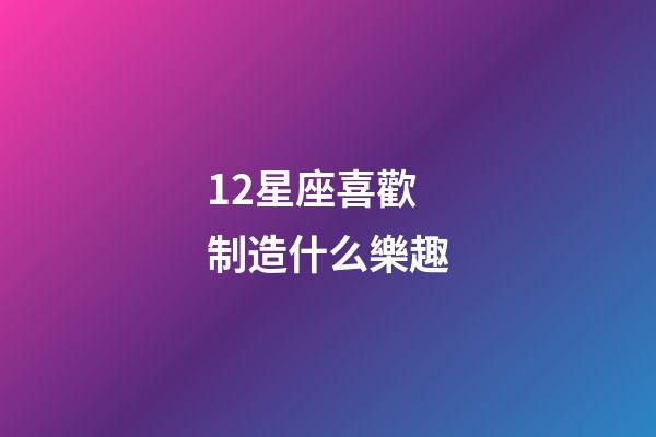 12星座喜歡制造什么樂趣-第1張-星座運勢-玄機派