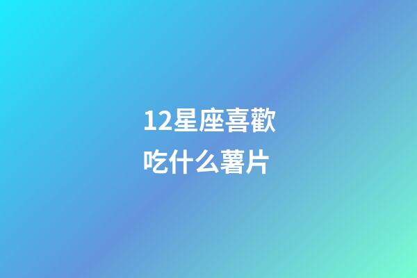 12星座喜歡吃什么薯片-第1張-星座運勢-玄機派