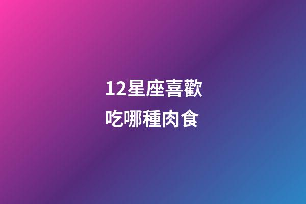 12星座喜歡吃哪種肉食-第1張-星座運勢-玄機派