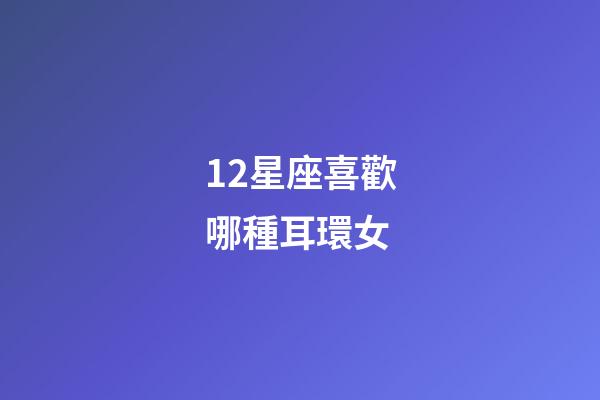 12星座喜歡哪種耳環女-第1張-星座運勢-玄機派