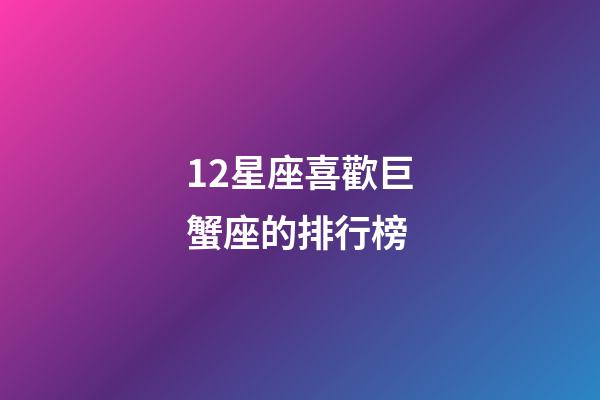 12星座喜歡巨蟹座的排行榜-第1張-星座運勢-玄機派