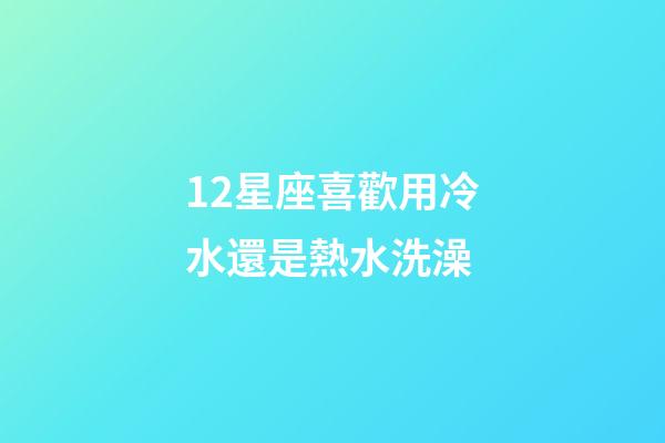 12星座喜歡用冷水還是熱水洗澡-第1張-星座運勢-玄機派