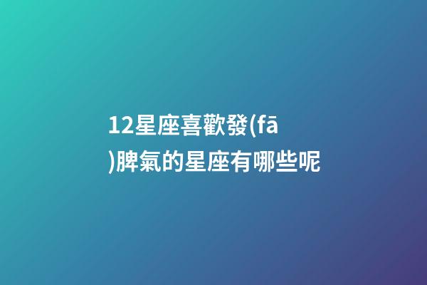 12星座喜歡發(fā)脾氣的星座有哪些呢-第1張-星座運(yùn)勢-玄機(jī)派