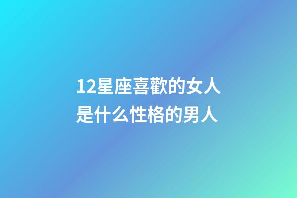 12星座喜歡的女人是什么性格的男人-第1張-星座運勢-玄機派