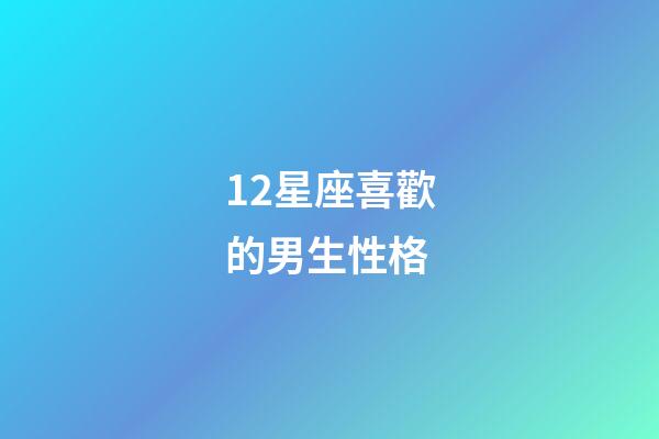 12星座喜歡的男生性格-第1張-星座運勢-玄機派