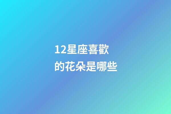12星座喜歡的花朵是哪些-第1張-星座運勢-玄機派