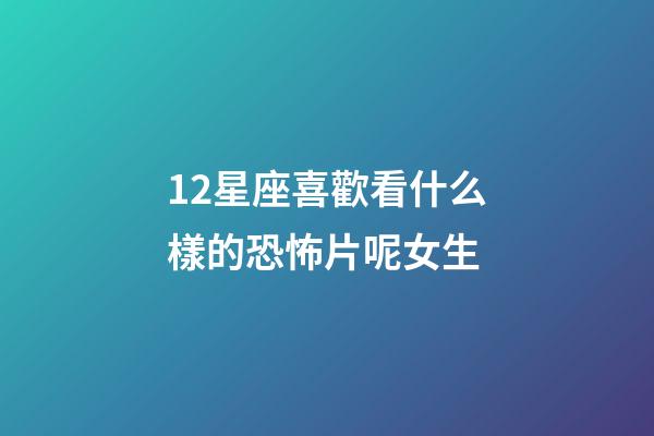 12星座喜歡看什么樣的恐怖片呢女生-第1張-星座運勢-玄機派