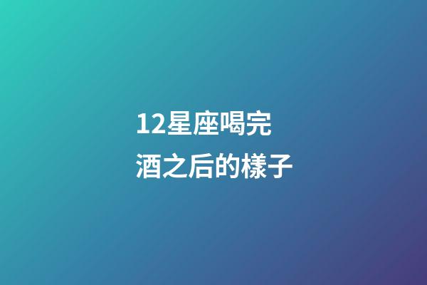 12星座喝完酒之后的樣子-第1張-星座運勢-玄機派