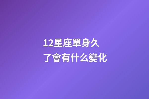 12星座單身久了會有什么變化-第1張-星座運勢-玄機派