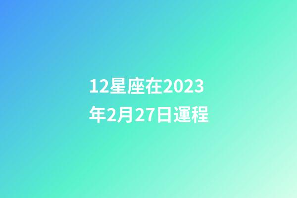 12星座在2023年2月27日運程-第1張-星座運勢-玄機派