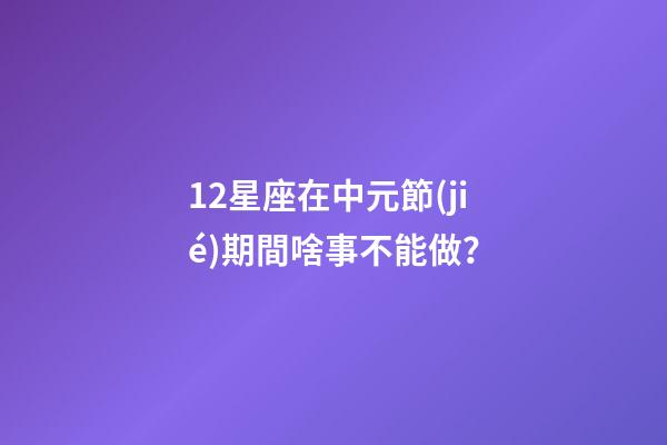 12星座在中元節(jié)期間啥事不能做？