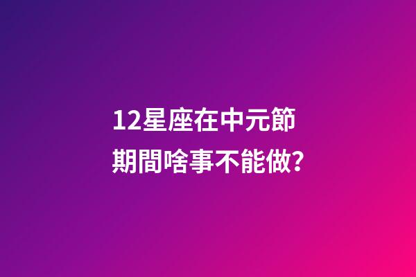 12星座在中元節期間啥事不能做？