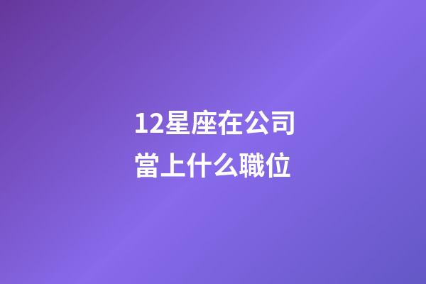 12星座在公司當上什么職位-第1張-星座運勢-玄機派